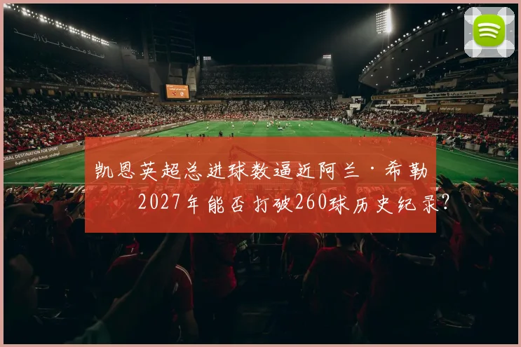凯恩英超总进球数逼近阿兰·希勒，2027年能否打破260球历史纪录？