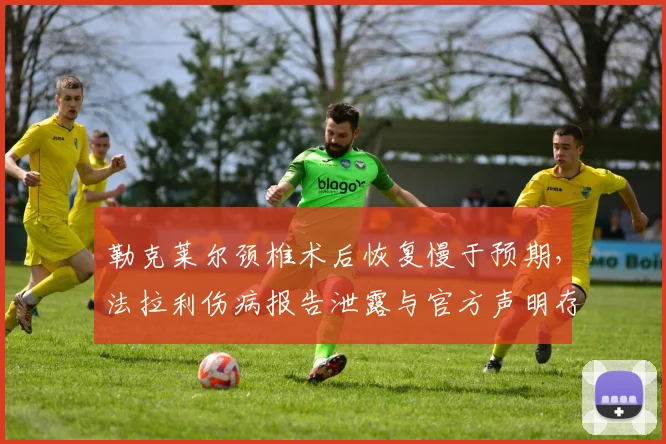 勒克莱尔颈椎术后恢复慢于预期，法拉利伤病报告泄露与官方声明存在矛盾