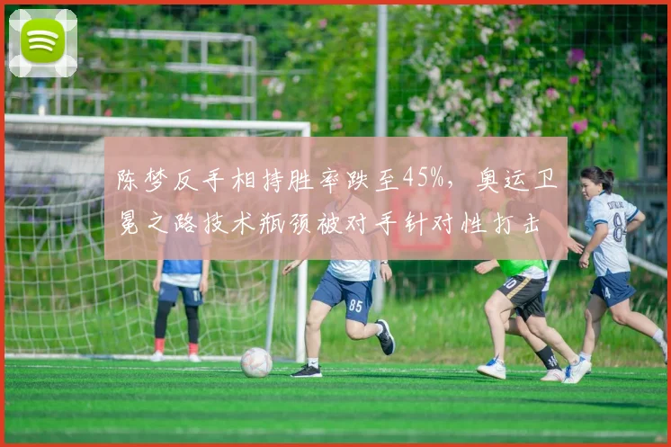 陈梦反手相持胜率跌至45%,奥运卫冕之路技术瓶颈被对手针对性打击