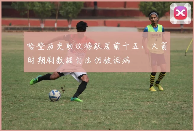 哈登历史助攻榜跃居前十五，火箭时期刷数据打法仍被诟病