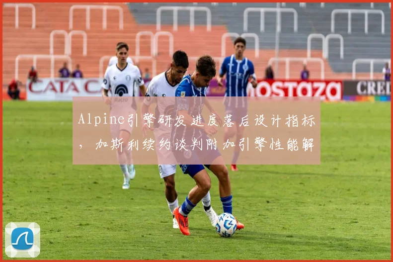 Alpine引擎研发进度落后设计指标，加斯利续约谈判附加引擎性能解约条款引热议