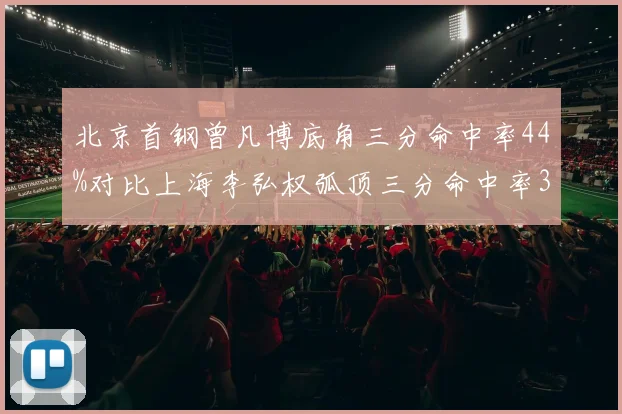 北京首钢曾凡博底角三分命中率44%对比上海李弘权弧顶三分命中率36%，新生代锋线投射热区差异分析