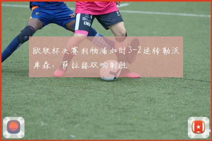 欧联杯决赛利物浦加时3-2逆转勒沃库森，萨拉赫双响制胜