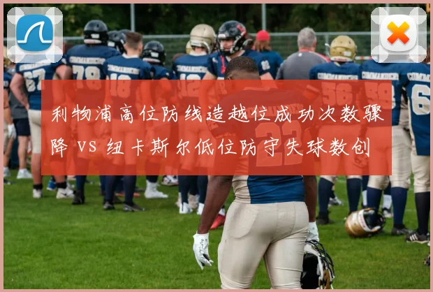 利物浦高位防线造越位成功次数骤降 vs 纽卡斯尔低位防守失球数创近十年新低
