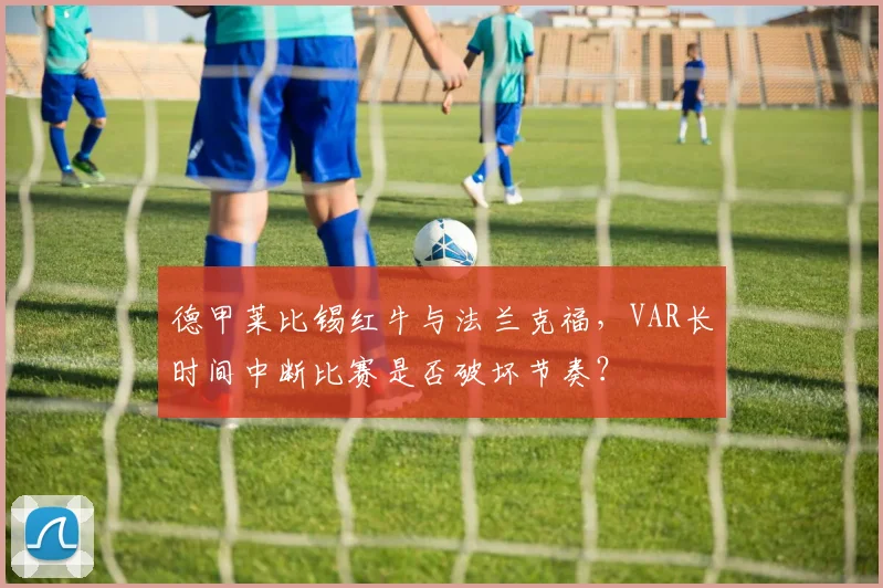 德甲莱比锡红牛与法兰克福，VAR长时间中断比赛是否破坏节奏？