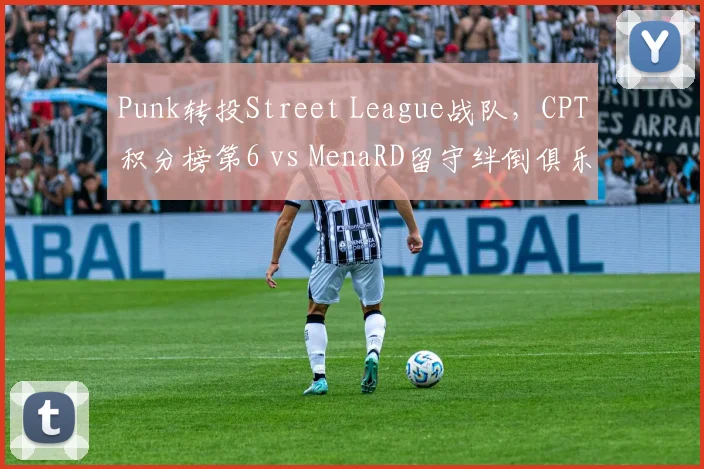 Punk转投Street League战队，CPT积分榜第6 vs MenaRD留守绊倒俱乐部后疲劳值上升首轮出局