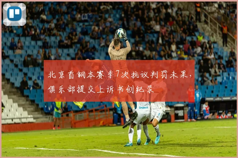 北京首钢本赛季7次抗议判罚未果，俱乐部提交上诉书创纪录