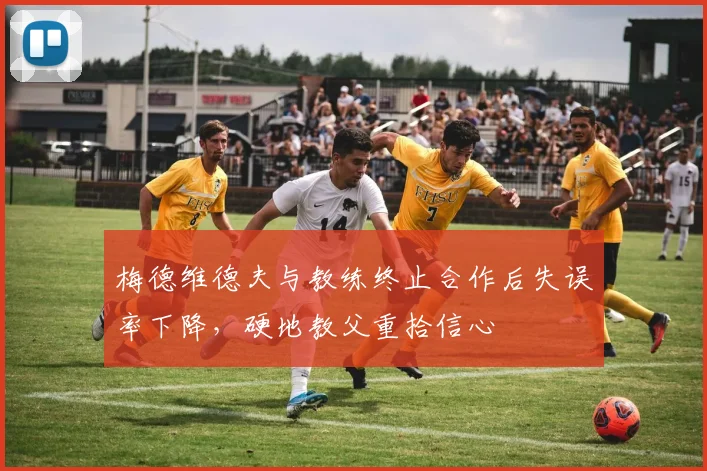 梅德维德夫与教练终止合作后失误率下降，硬地教父重拾信心