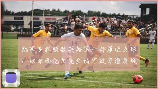 凯塞多拦截数英超第一却屡送点球，切尔西亿元先生防守效率遭质疑