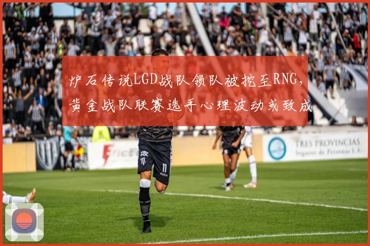 炉石传说LGD战队领队被挖至RNG，黄金战队联赛选手心理波动或致成绩滑坡