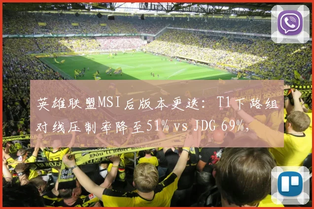 英雄联盟MSI后版本更迭：T1下路组对线压制率降至51% vs JDG 69%，争冠路线分化