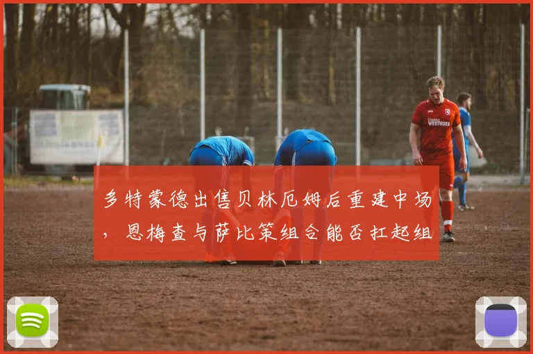 多特蒙德出售贝林厄姆后重建中场，恩梅查与萨比策组合能否扛起组织重任？